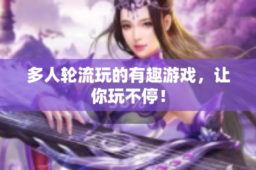 多人轮流玩的有趣游戏，让你玩不停！