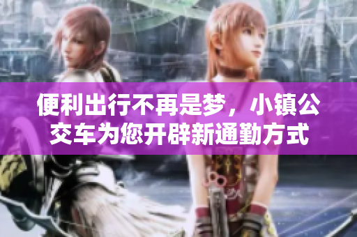 便利出行不再是梦，小镇公交车为您开辟新通勤方式