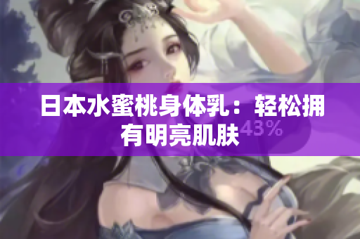日本水蜜桃身体乳：轻松拥有明亮肌肤