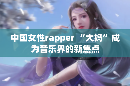 中国女性rapper “大妈”成为音乐界的新焦点
