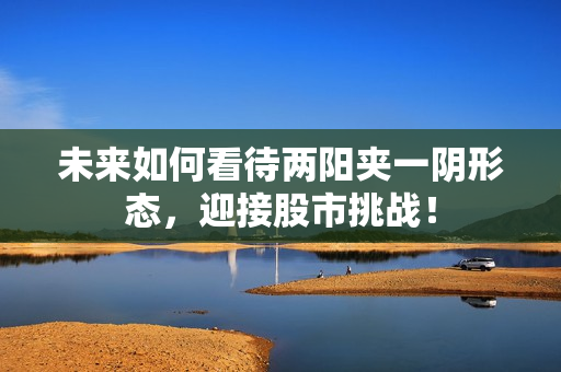 未来如何看待两阳夹一阴形态，迎接股市挑战！