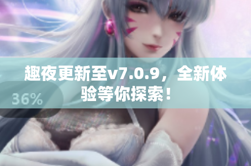 趣夜更新至v7.0.9，全新体验等你探索！