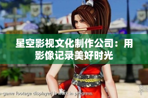 星空影视文化制作公司：用影像记录美好时光
