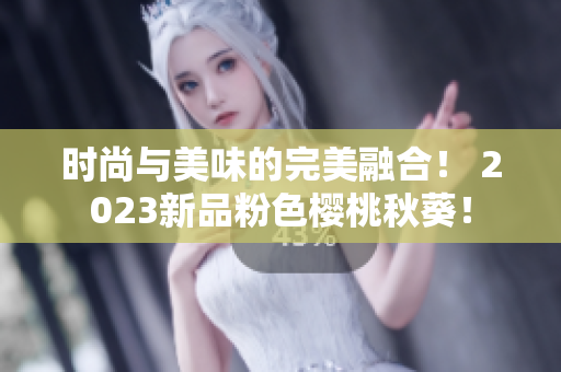 时尚与美味的完美融合！ 2023新品粉色樱桃秋葵！