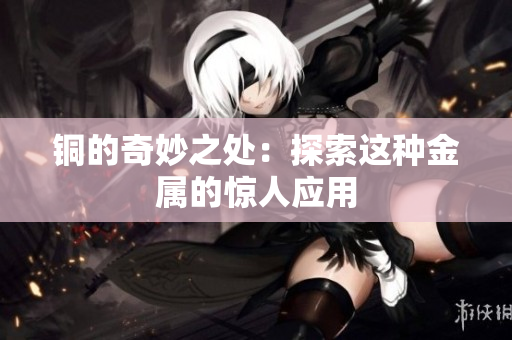 铜的奇妙之处：探索这种金属的惊人应用