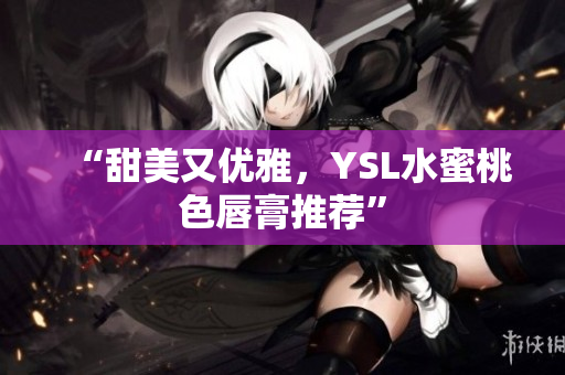 “甜美又优雅，YSL水蜜桃色唇膏推荐”