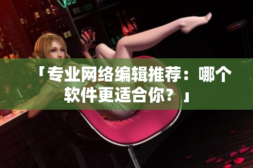 「专业网络编辑推荐：哪个软件更适合你？」