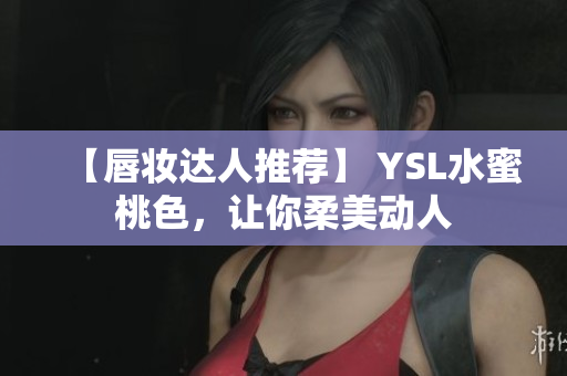 【唇妆达人推荐】 YSL水蜜桃色，让你柔美动人