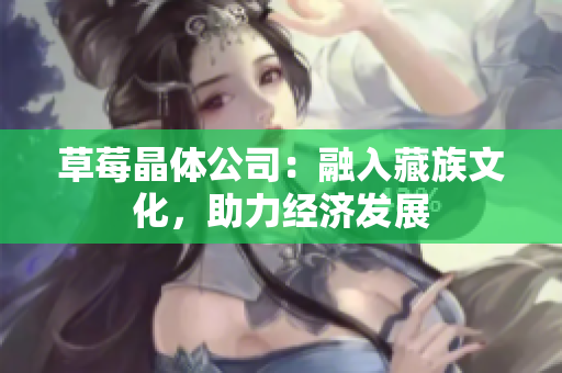 草莓晶体公司：融入藏族文化，助力经济发展