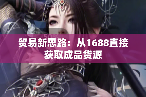 贸易新思路：从1688直接获取成品货源