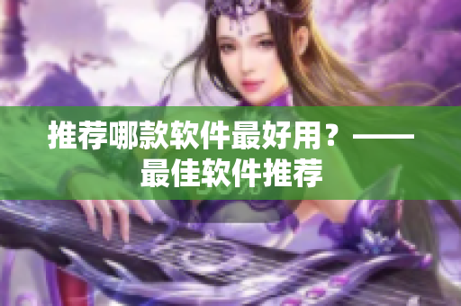 推荐哪款软件最好用？——最佳软件推荐