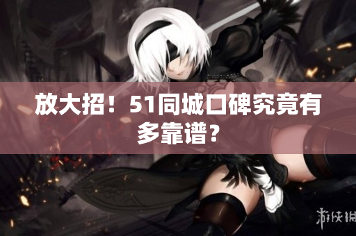 放大招！51同城口碑究竟有多靠谱？