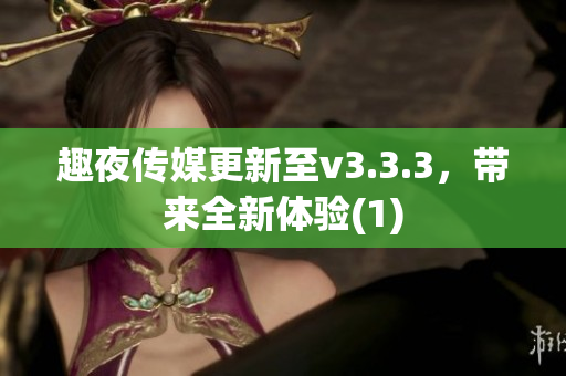 趣夜传媒更新至v3.3.3，带来全新体验(1)