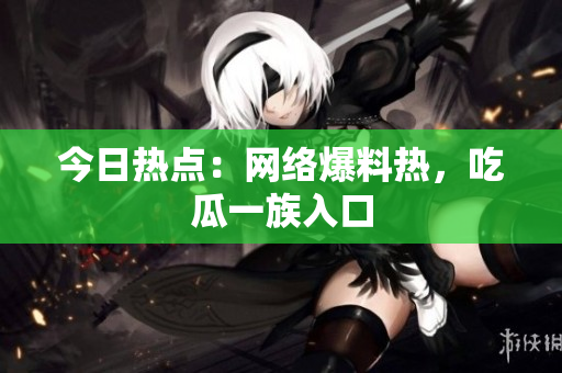 今日热点：网络爆料热，吃瓜一族入口