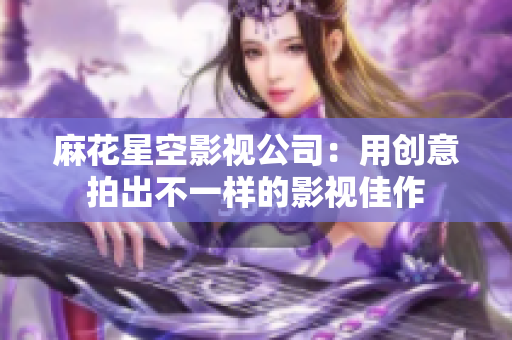 麻花星空影视公司：用创意拍出不一样的影视佳作