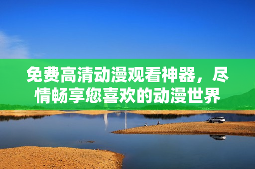 免费高清动漫观看神器，尽情畅享您喜欢的动漫世界