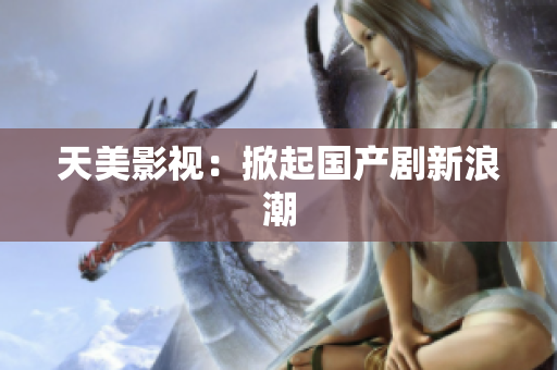 天美影视：掀起国产剧新浪潮
