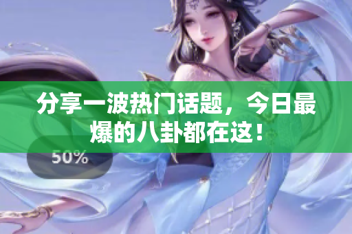 分享一波热门话题，今日最爆的八卦都在这！