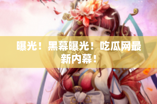 曝光！黑幕曝光！吃瓜网最新内幕！