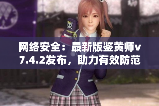 网络安全：最新版鉴黄师v7.4.2发布，助力有效防范色情信息传播！
