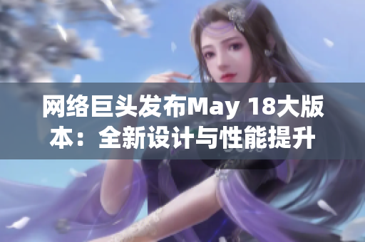 网络巨头发布May 18大版本：全新设计与性能提升