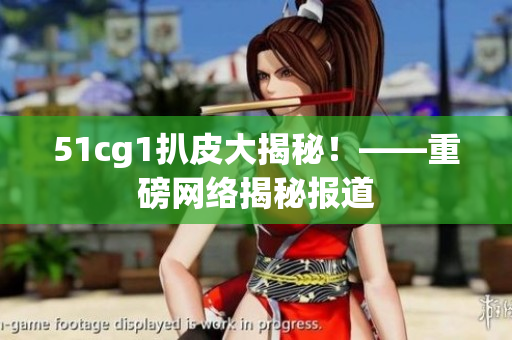 51cg1扒皮大揭秘！——重磅网络揭秘报道