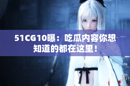 51CG10曝：吃瓜内容你想知道的都在这里！