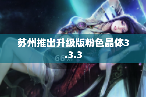 苏州推出升级版粉色晶体3.3.3