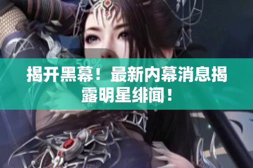 揭开黑幕！最新内幕消息揭露明星绯闻！