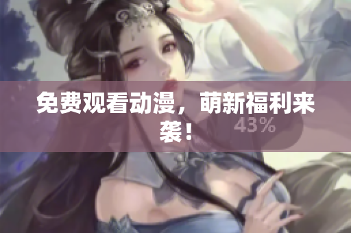免费观看动漫，萌新福利来袭！