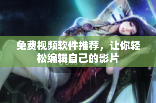 免费视频软件推荐，让你轻松编辑自己的影片