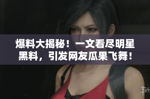 爆料大揭秘！一文看尽明星黑料，引发网友瓜果飞舞！