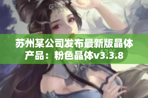 苏州某公司发布最新版晶体产品：粉色晶体v3.3.8