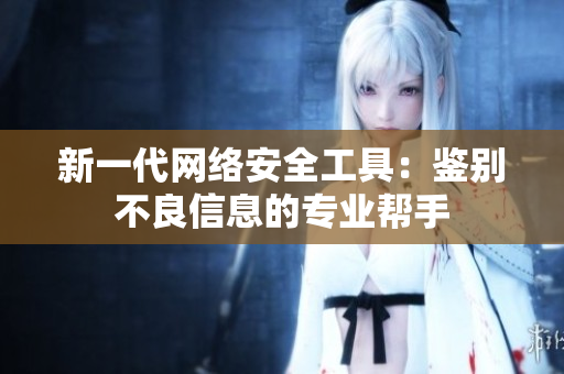 新一代网络安全工具：鉴别不良信息的专业帮手