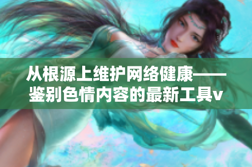 从根源上维护网络健康——鉴别色情内容的最新工具v1.3.8
