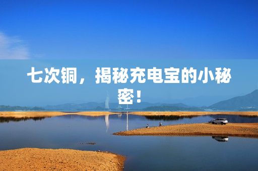 七次铜，揭秘充电宝的小秘密！