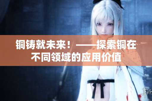 铜铸就未来！——探索铜在不同领域的应用价值