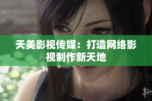 天美影视传媒：打造网络影视制作新天地