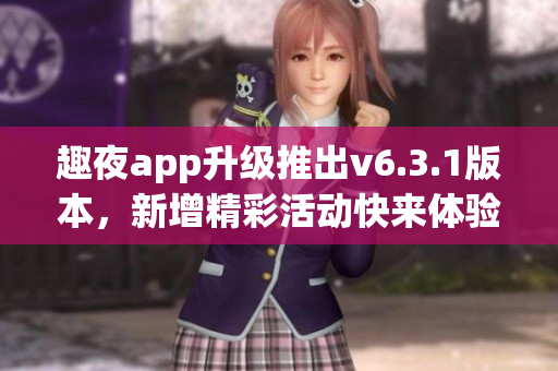 趣夜app升级推出v6.3.1版本，新增精彩活动快来体验！