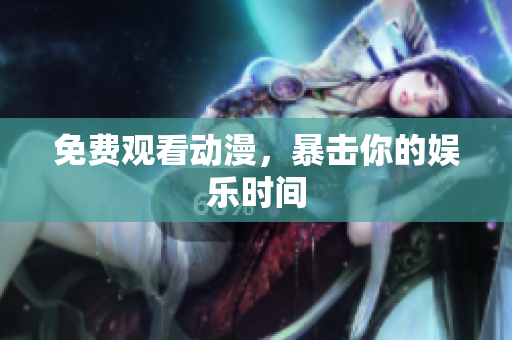 免费观看动漫，暴击你的娱乐时间