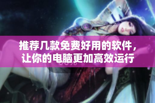 推荐几款免费好用的软件，让你的电脑更加高效运行