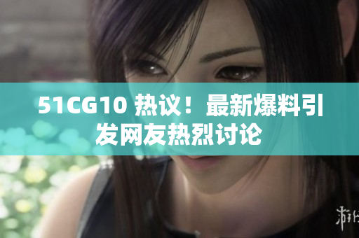 51CG10 热议！最新爆料引发网友热烈讨论