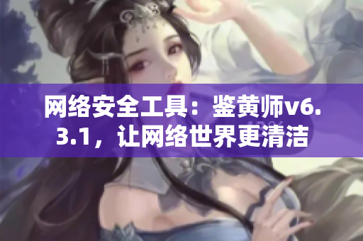 网络安全工具：鉴黄师v6.3.1，让网络世界更清洁