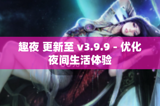 趣夜 更新至 v3.9.9 - 优化夜间生活体验