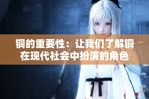 铜的重要性：让我们了解铜在现代社会中扮演的角色
