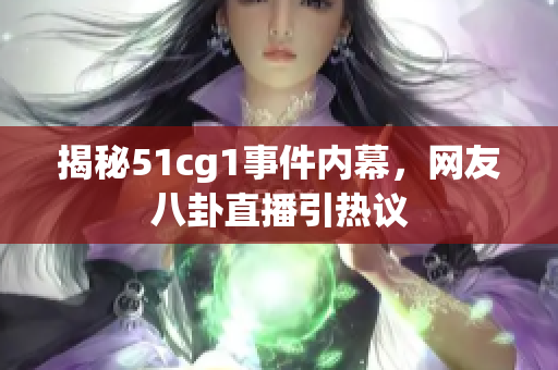 揭秘51cg1事件内幕，网友八卦直播引热议