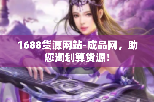 1688货源网站-成品网，助您淘划算货源！