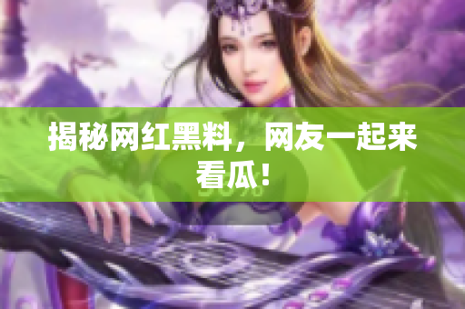 揭秘网红黑料，网友一起来看瓜！
