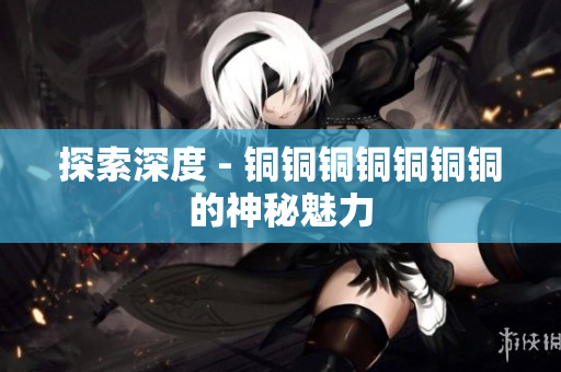 探索深度 - 铜铜铜铜铜铜铜的神秘魅力