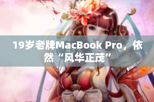 19岁老牌MacBook Pro，依然“风华正茂”